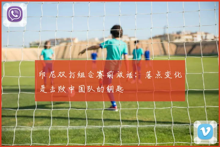 印尼双打组合赛前放话：落点变化是击败中国队的钥匙