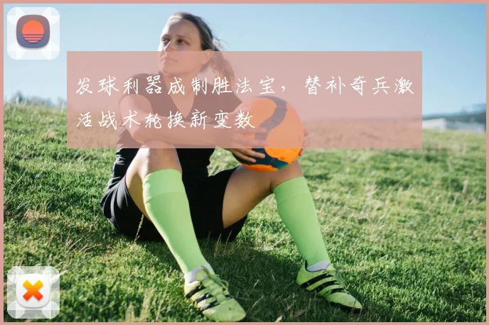 发球利器成制胜法宝，替补奇兵激活战术轮换新变数