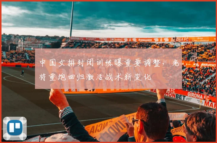 中国女排封闭训练曝重要调整，老将重炮回归激活战术新变化