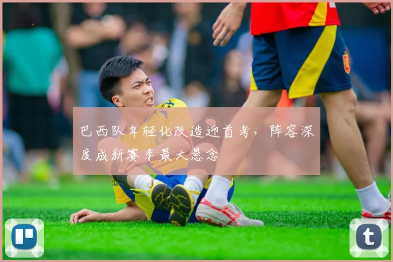 巴西队年轻化改造迎首考，阵容深度成新赛季最大悬念