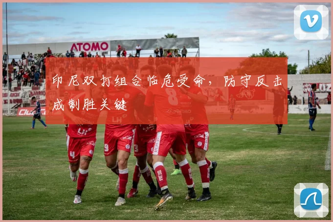 印尼双打组合临危受命，防守反击成制胜关键