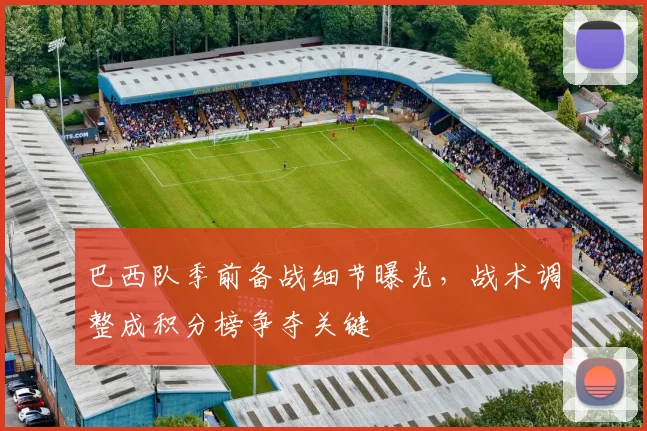 巴西队季前备战细节曝光，战术调整成积分榜争夺关键