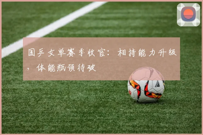 国乒女单赛季收官：相持能力升级，体能瓶颈待破