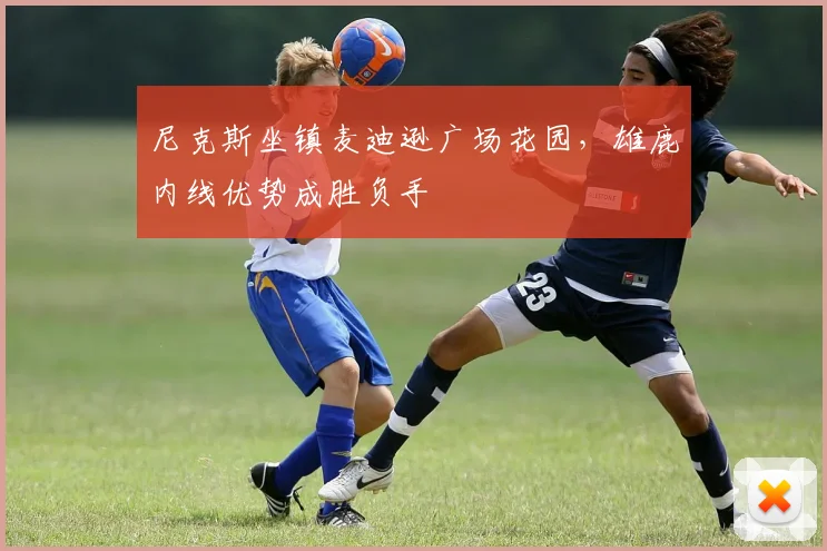 尼克斯坐镇麦迪逊广场花园，雄鹿内线优势成胜负手