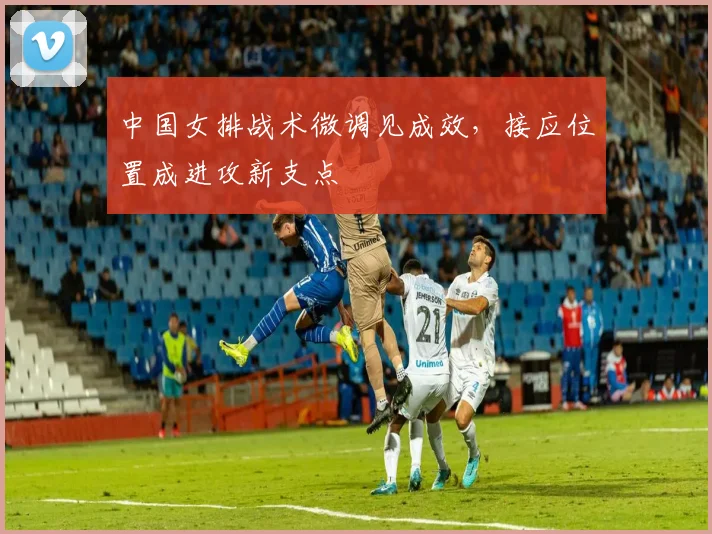 中国女排战术微调见成效，接应位置成进攻新支点