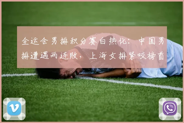 全运会男排积分赛白热化：中国男排遭遇两连败，上海女排紧咬榜首