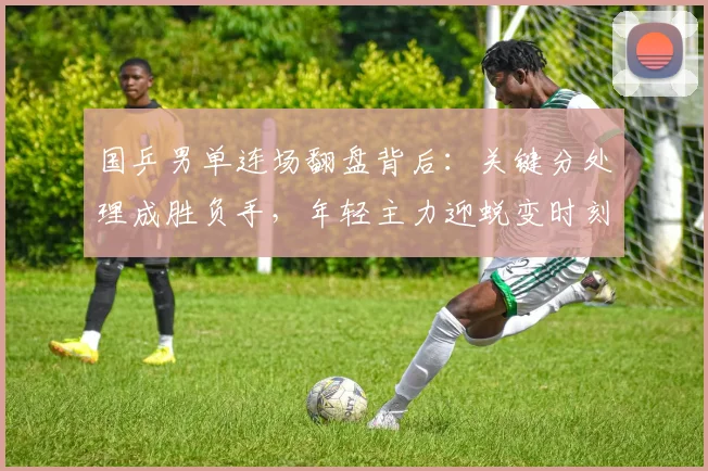 国乒男单连场翻盘背后：关键分处理成胜负手，年轻主力迎蜕变时刻