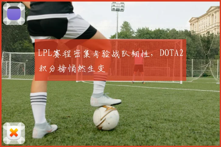 LPL赛程密集考验战队韧性，DOTA2积分榜悄然生变